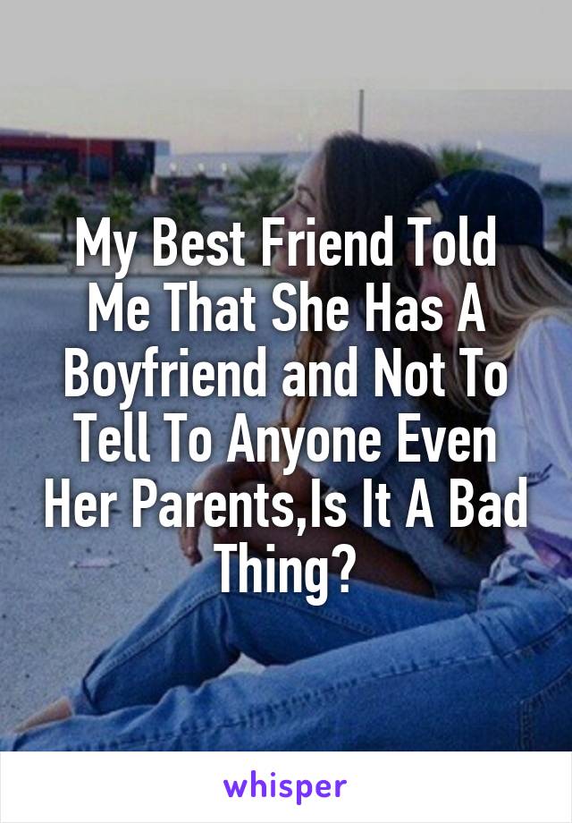 My Best Friend Told Me That She Has A Boyfriend and Not To Tell To Anyone Even Her Parents,Is It A Bad Thing?
