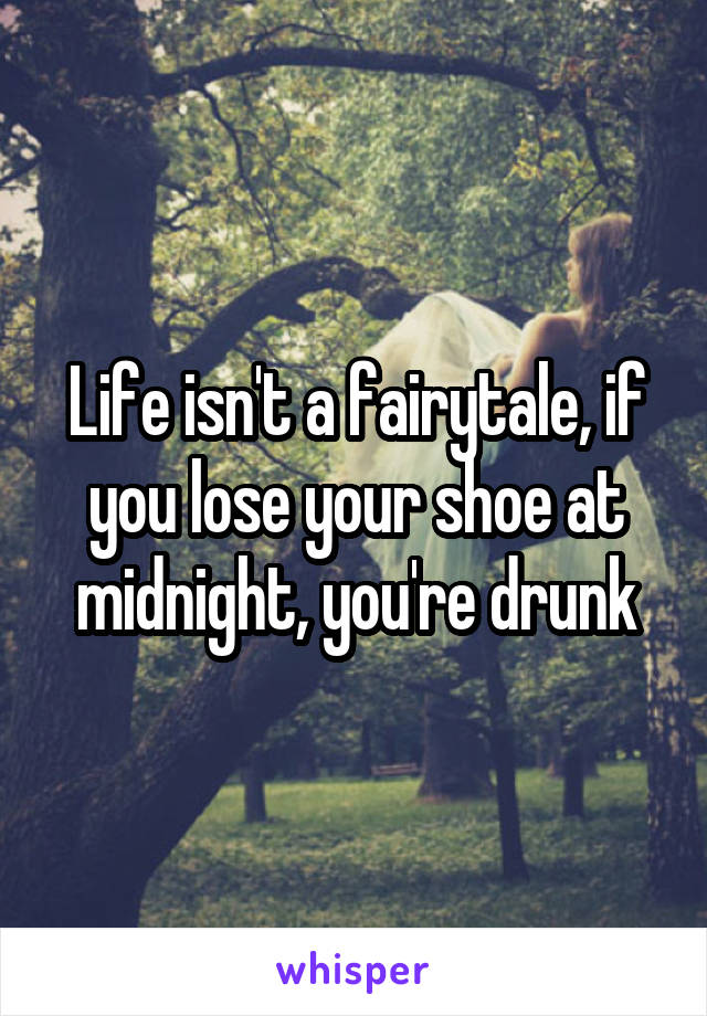Life isn't a fairytale, if you lose your shoe at midnight, you're drunk