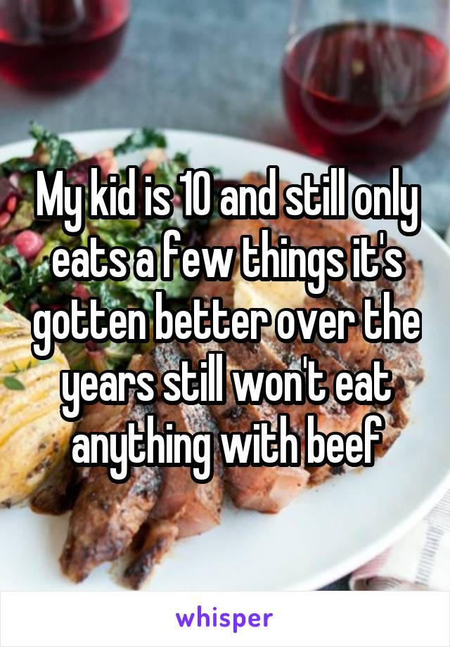 My kid is 10 and still only eats a few things it's gotten better over the years still won't eat anything with beef