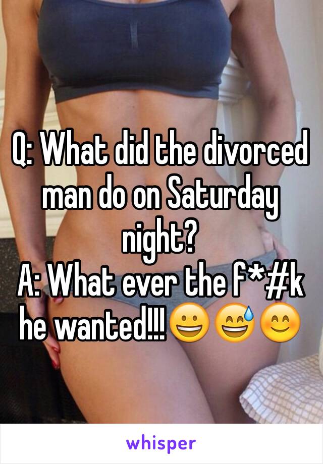 Q: What did the divorced man do on Saturday night?
A: What ever the f*#k he wanted!!!😀😅😊