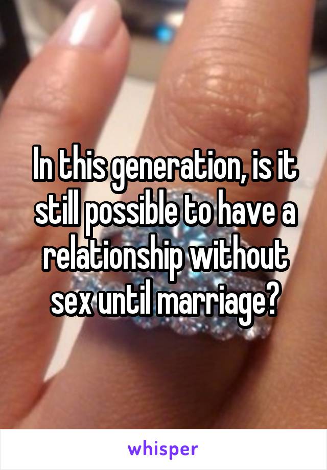 In this generation, is it still possible to have a relationship without sex until marriage?