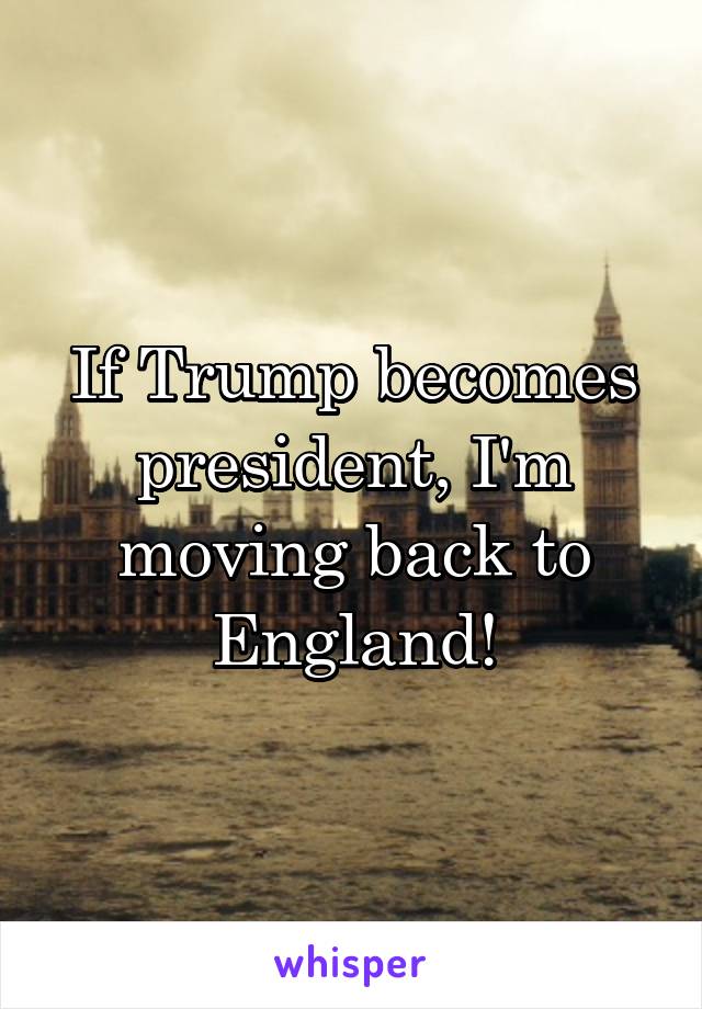 If Trump becomes president, I'm moving back to England!