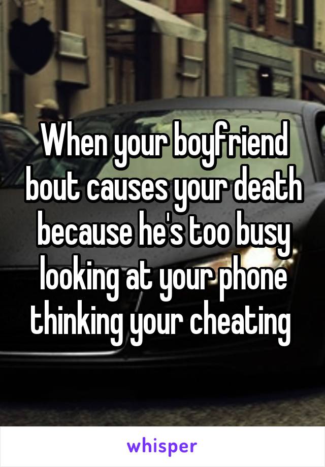 When your boyfriend bout causes your death because he's too busy looking at your phone thinking your cheating 