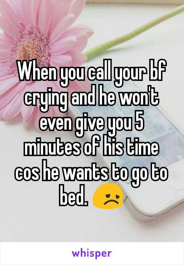 When you call your bf crying and he won't even give you 5 minutes of his time cos he wants to go to bed. 😞