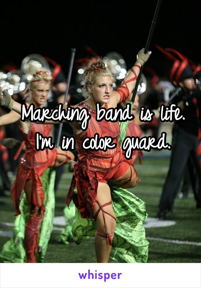 Marching band is life. I'm in color guard.
