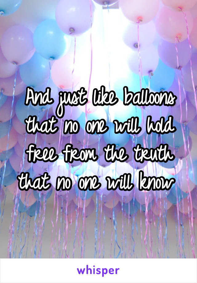 And just like balloons that no one will hold free from the truth that no one will know 