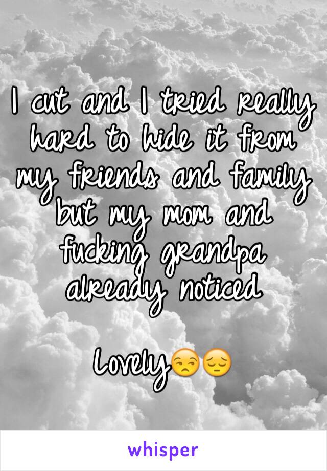 I cut and I tried really hard to hide it from my friends and family but my mom and fucking grandpa already noticed

Lovely😒😔