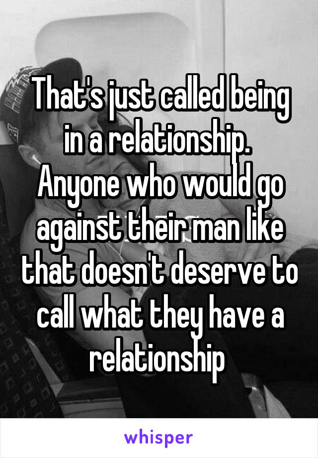 That's just called being in a relationship.  Anyone who would go against their man like that doesn't deserve to call what they have a relationship 