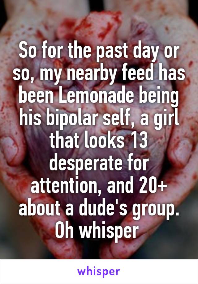So for the past day or so, my nearby feed has been Lemonade being his bipolar self, a girl that looks 13 desperate for attention, and 20+ about a dude's group.
Oh whisper 