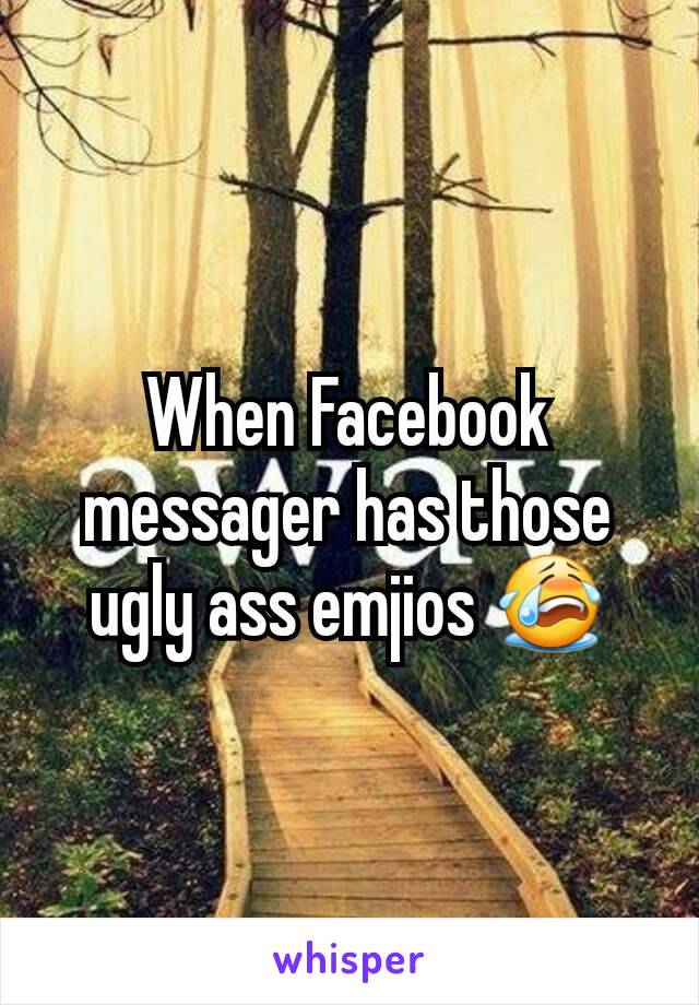 When Facebook messager has those ugly ass emjios 😭