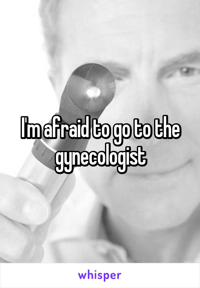 I'm afraid to go to the gynecologist