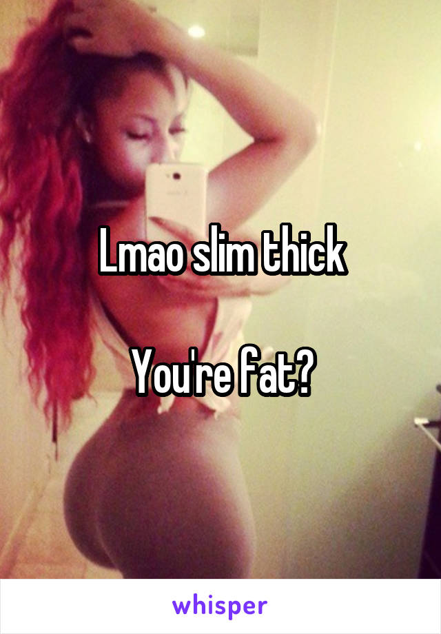 Lmao slim thick

You're fat?