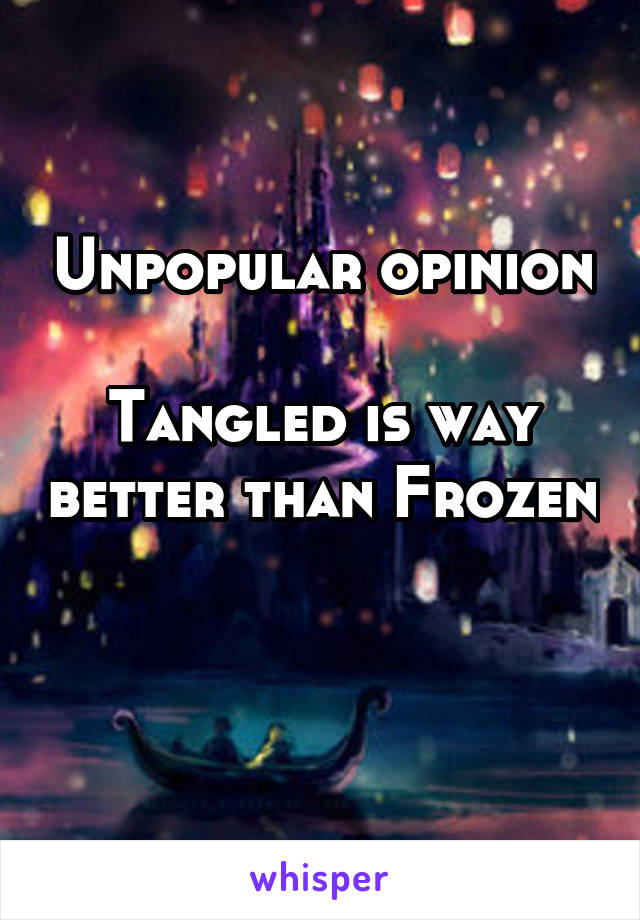 Unpopular opinion

Tangled is way better than Frozen

