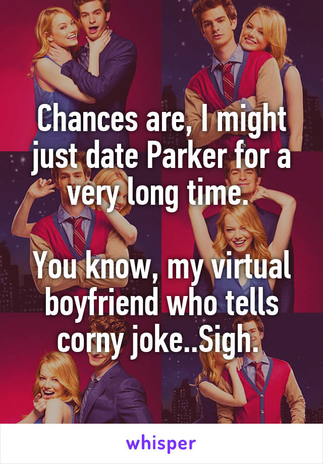 Chances are, I might just date Parker for a very long time. 

You know, my virtual boyfriend who tells corny joke..Sigh. 