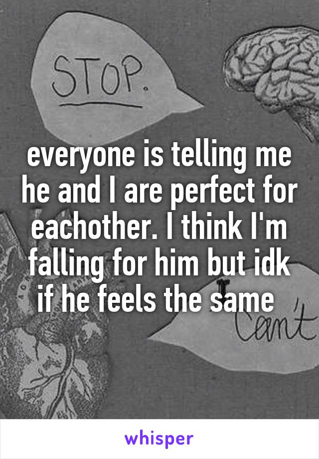 everyone is telling me he and I are perfect for eachother. I think I'm falling for him but idk if he feels the same 