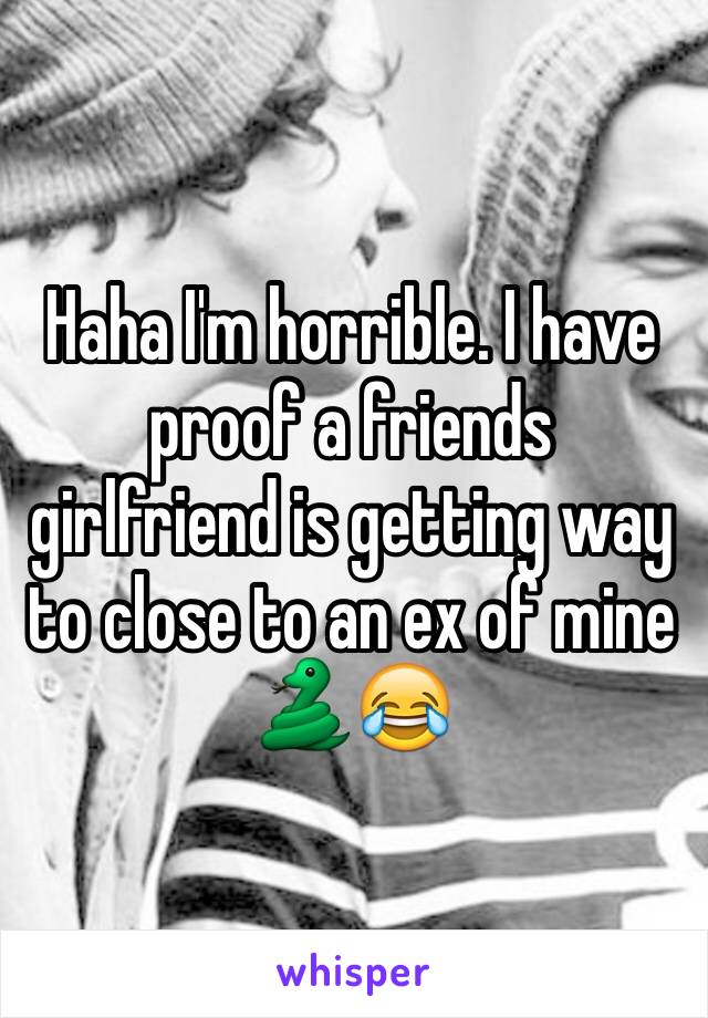Haha I'm horrible. I have proof a friends girlfriend is getting way to close to an ex of mine 🐍😂