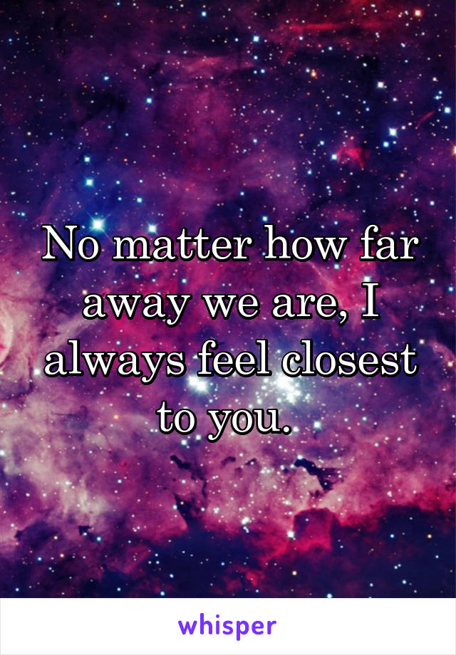 No matter how far away we are, I always feel closest to you. 
