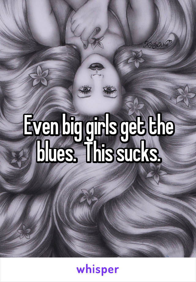 Even big girls get the blues.  This sucks.
