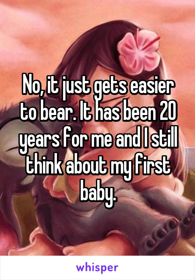 No, it just gets easier to bear. It has been 20 years for me and I still think about my first baby.
