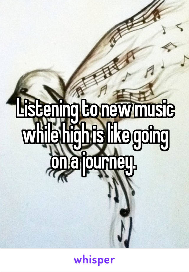 Listening to new music while high is like going on a journey. 