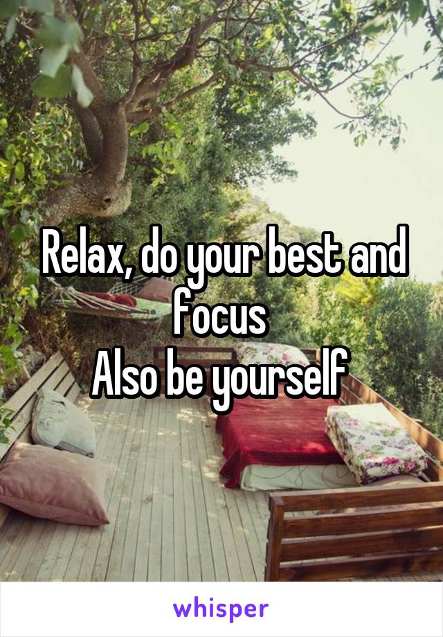 Relax, do your best and focus 
Also be yourself 