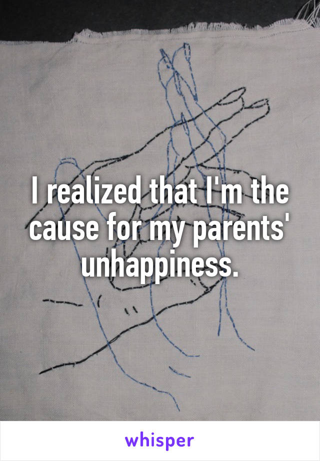 I realized that I'm the cause for my parents' unhappiness.