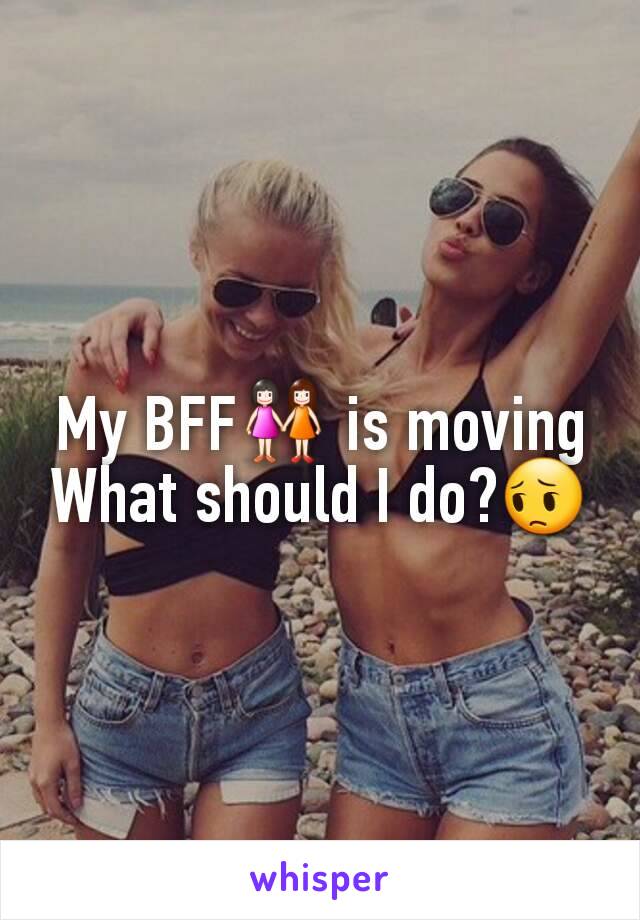 My BFF👭 is moving
What should I do?😔