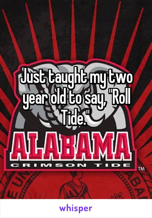 Just taught my two year old to say, "Roll Tide." 
