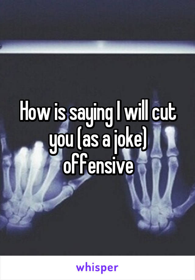 How is saying I will cut you (as a joke) offensive