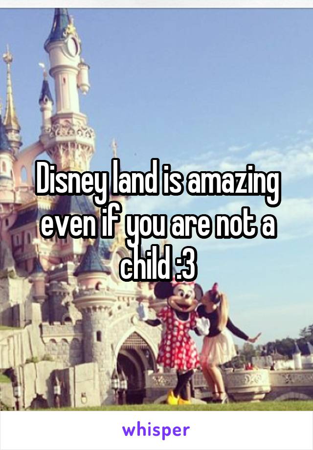 Disney land is amazing even if you are not a child :3