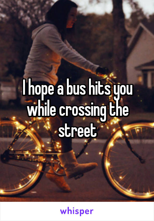 I hope a bus hits you while crossing the street
