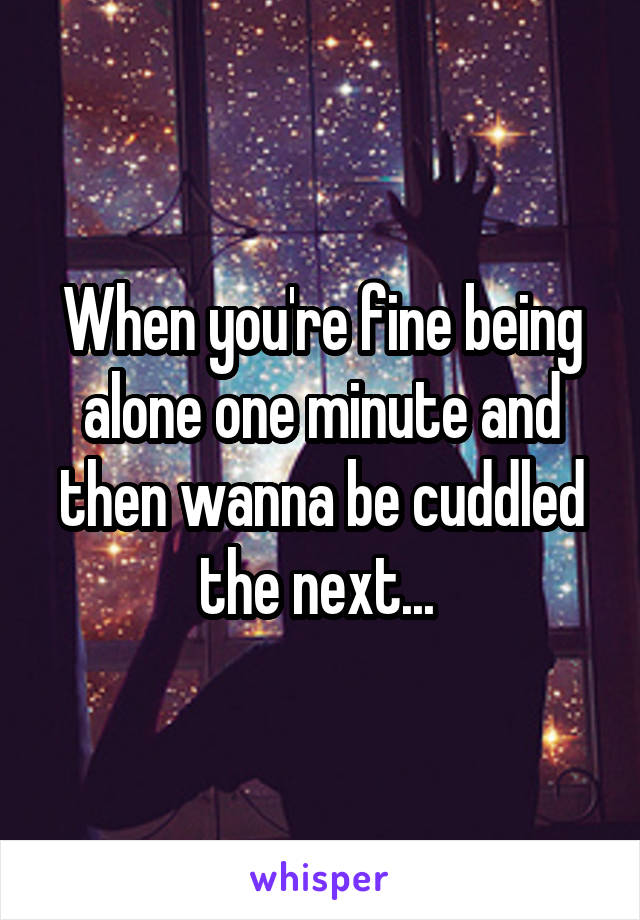 When you're fine being alone one minute and then wanna be cuddled the next... 