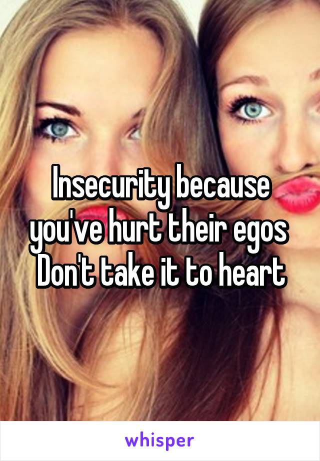 Insecurity because you've hurt their egos 
Don't take it to heart
