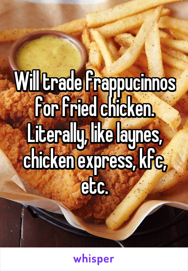 Will trade frappucinnos for fried chicken. Literally, like laynes, chicken express, kfc, etc.