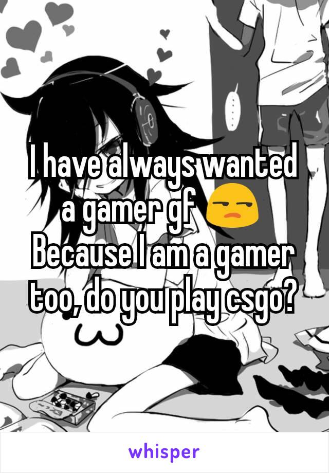 I have always wanted a gamer gf 😒 
Because I am a gamer too, do you play csgo?