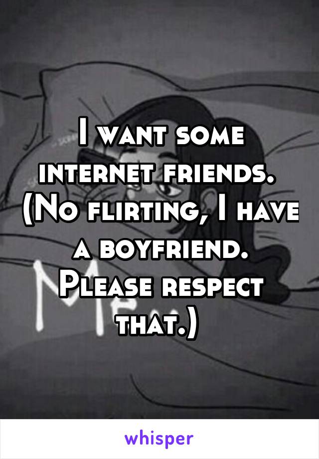 I want some internet friends.  (No flirting, I have a boyfriend. Please respect that.) 