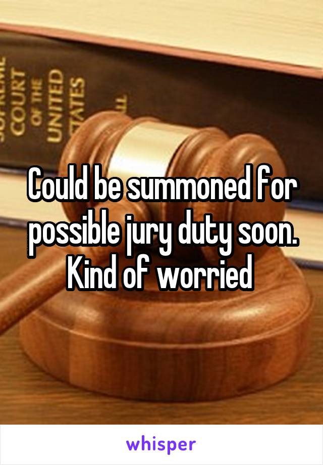 Could be summoned for possible jury duty soon. Kind of worried 
