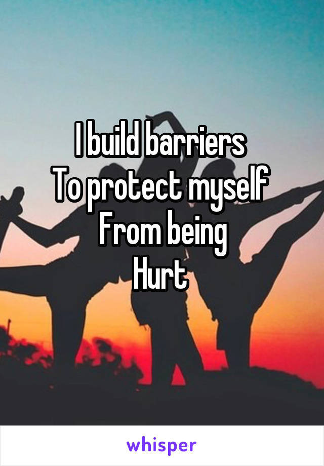 I build barriers 
To protect myself 
From being
Hurt 
