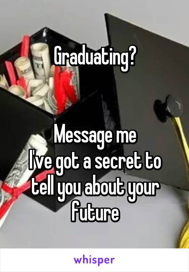 Graduating?


Message me
I've got a secret to tell you about your future