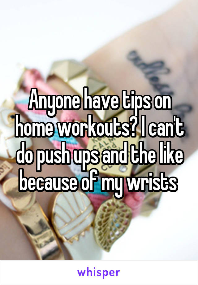 Anyone have tips on home workouts? I can't do push ups and the like because of my wrists 