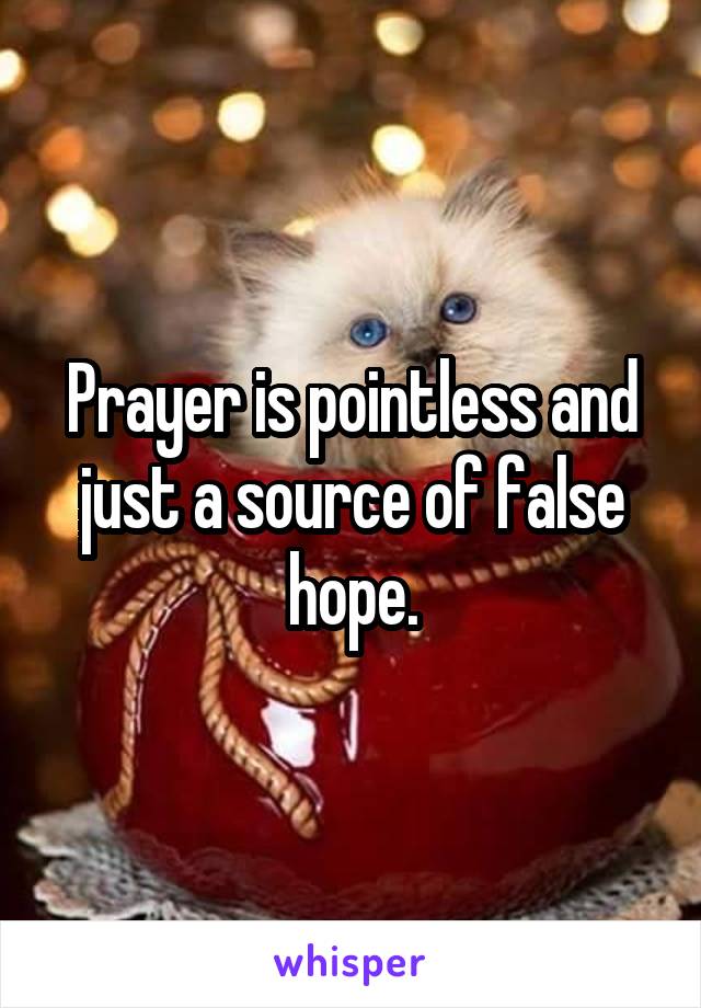 Prayer is pointless and just a source of false hope.