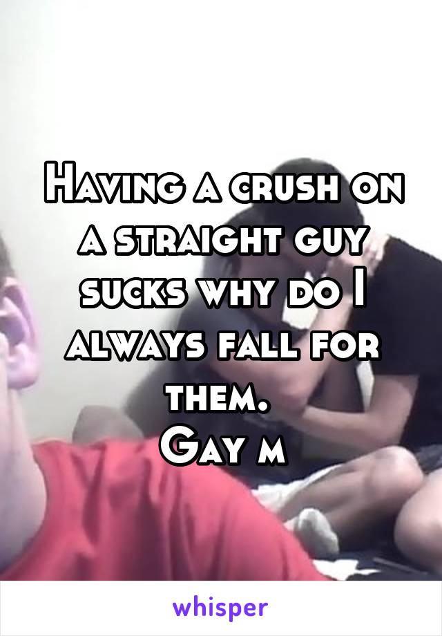 Having a crush on a straight guy sucks why do I always fall for them. 
Gay m