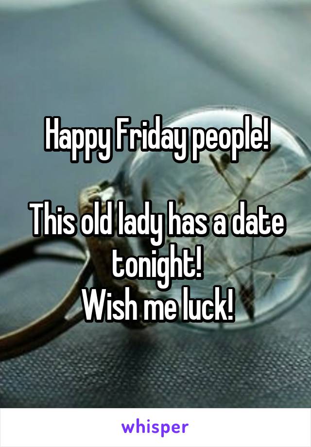 Happy Friday people!

This old lady has a date tonight!
Wish me luck!