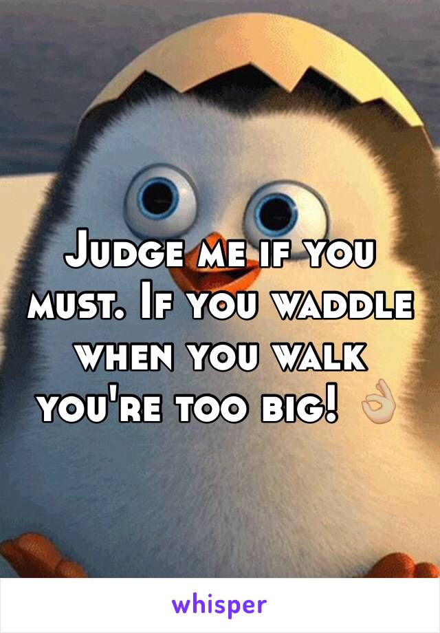 Judge me if you must. If you waddle when you walk you're too big! 👌🏼