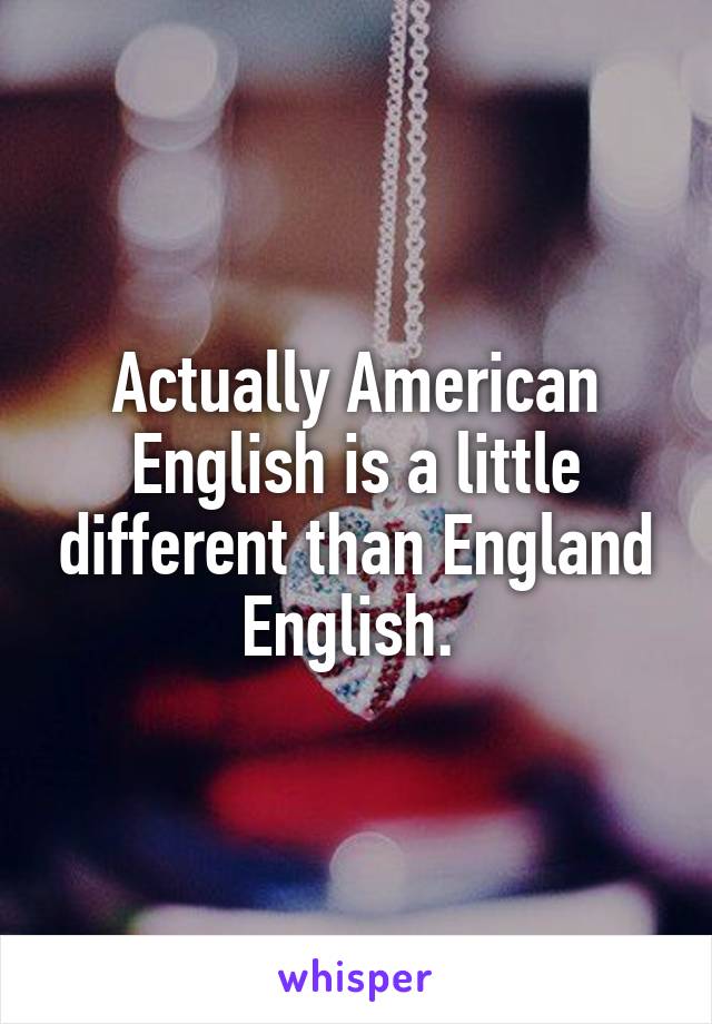 Actually American English is a little different than England English. 