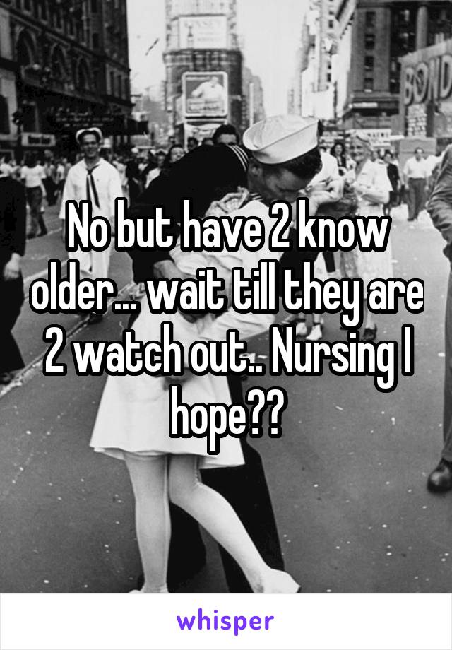 No but have 2 know older... wait till they are 2 watch out.. Nursing I hope??