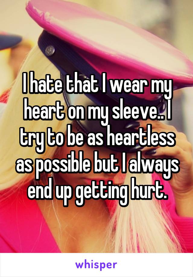 I hate that I wear my heart on my sleeve.. I try to be as heartless as possible but I always end up getting hurt.