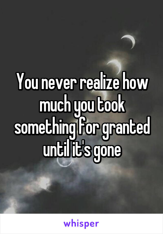 You never realize how much you took something for granted until it's gone