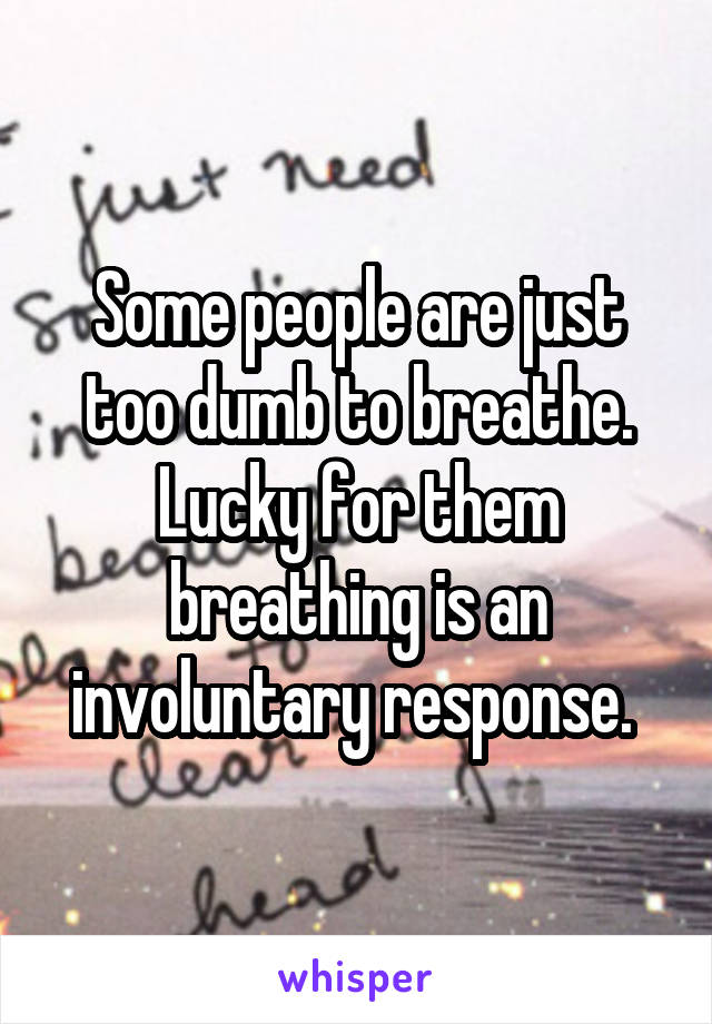 Some people are just too dumb to breathe. Lucky for them breathing is an involuntary response. 