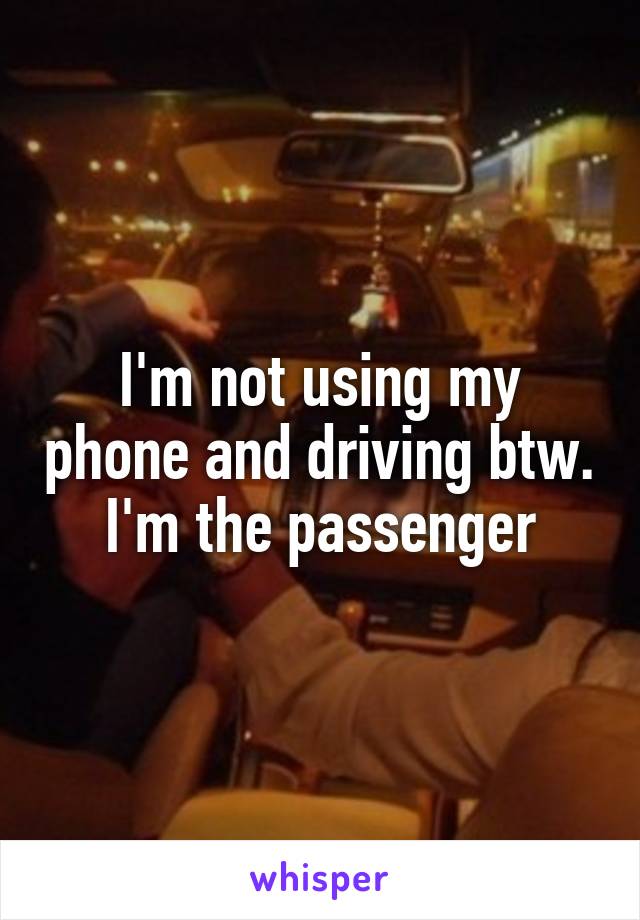 I'm not using my phone and driving btw. I'm the passenger